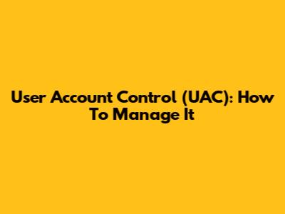 User Account Control (UAC): How To Manage It