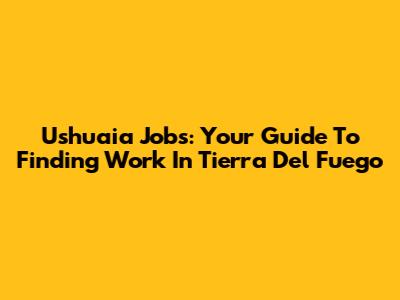 Ushuaia Jobs: Your Guide To Finding Work In Tierra Del Fuego