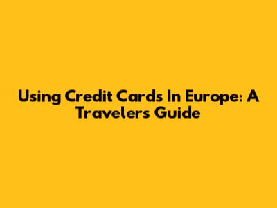 Using Credit Cards In Europe: A Traveler's Guide