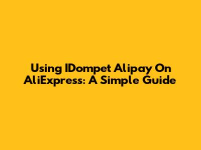 Using IDompet Alipay On AliExpress: A Simple Guide