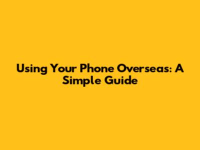 Using Your Phone Overseas: A Simple Guide