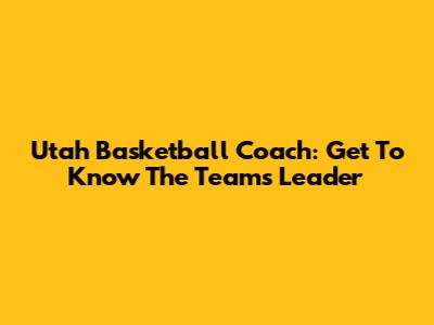 Utah Basketball Coach: Get To Know The Team's Leader