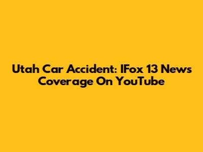 Utah Car Accident: IFox 13 News Coverage On YouTube