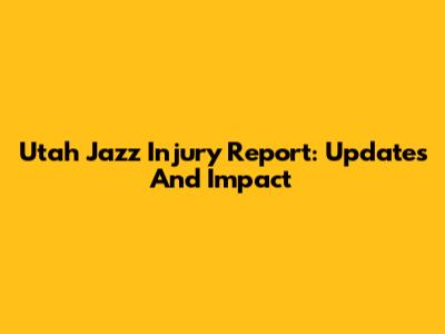 Utah Jazz Injury Report: Updates And Impact