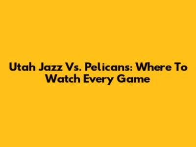 Utah Jazz Vs. Pelicans: Where To Watch Every Game