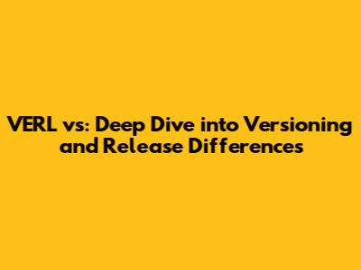 VERL vs: Deep Dive into Versioning and Release Differences