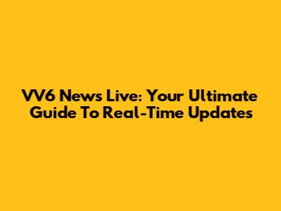 VV6 News Live: Your Ultimate Guide To Real-Time Updates