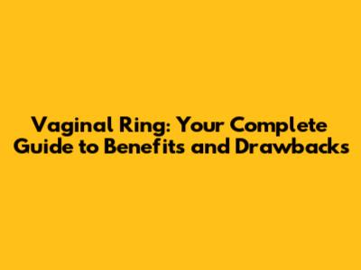 Vaginal Ring: Your Complete Guide to Benefits and Drawbacks