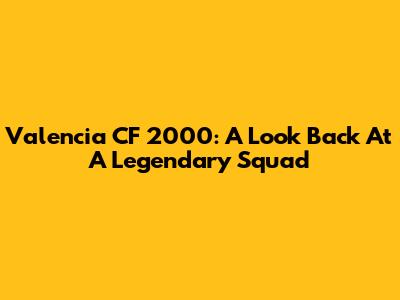 Valencia CF 2000: A Look Back At A Legendary Squad