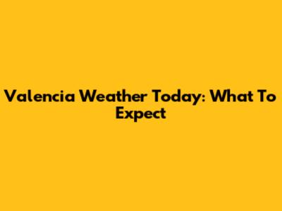 Valencia Weather Today: What To Expect