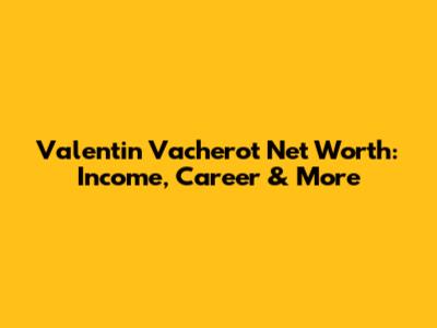 Valentin Vacherot Net Worth: Income, Career & More