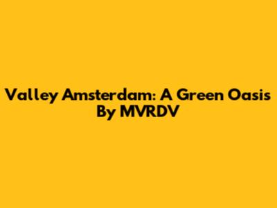 Valley Amsterdam: A Green Oasis By MVRDV