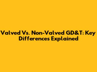 Valved Vs. Non-Valved GD&T: Key Differences Explained