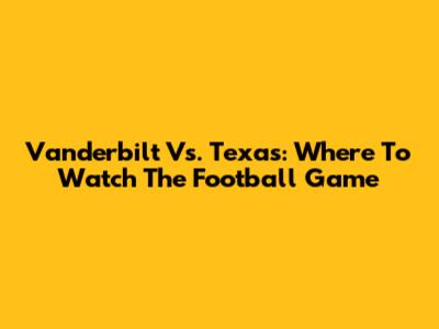 Vanderbilt Vs. Texas: Where To Watch The Football Game