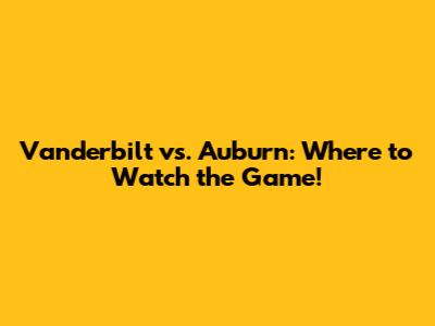 Vanderbilt vs. Auburn: Where to Watch the Game!