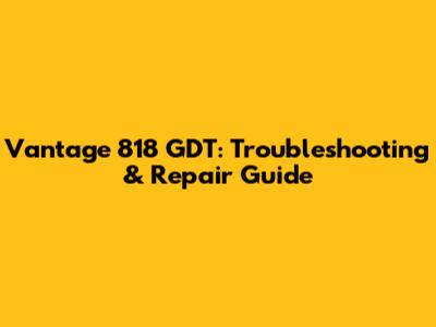 Vantage 818 GDT: Troubleshooting & Repair Guide