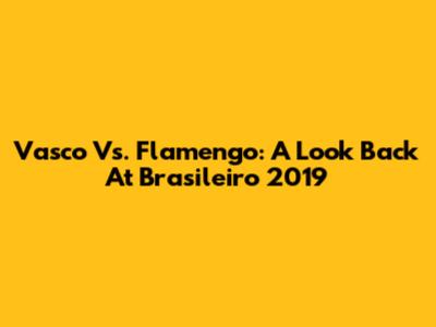 Vasco Vs. Flamengo: A Look Back At Brasileiro 2019