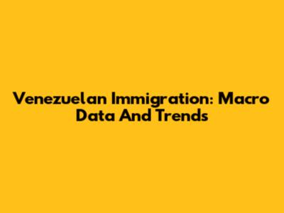 Venezuelan Immigration: Macro Data And Trends