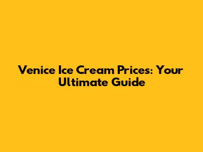 Venice Ice Cream Prices: Your Ultimate Guide