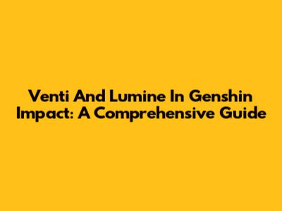 Venti And Lumine In Genshin Impact: A Comprehensive Guide
