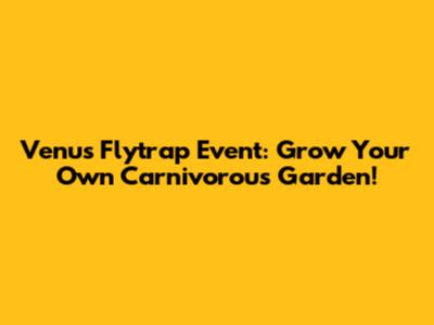 Venus Flytrap Event: Grow Your Own Carnivorous Garden!