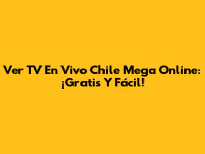 Ver TV En Vivo Chile Mega Online: ¡Gratis Y Fácil!