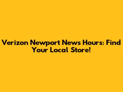 Verizon Newport News Hours: Find Your Local Store!