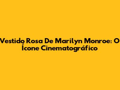 Vestido Rosa De Marilyn Monroe: O Ícone Cinematográfico