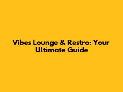 Vibes Lounge & Restro: Your Ultimate Guide