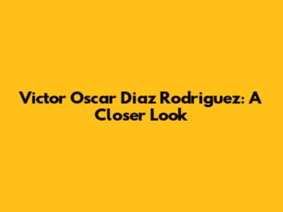 Victor Oscar Diaz Rodriguez: A Closer Look