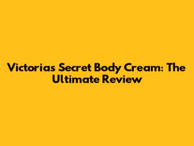 Victoria's Secret Body Cream: The Ultimate Review