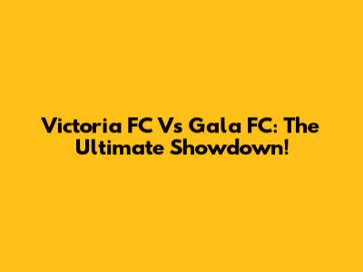 Victoria FC Vs Gala FC: The Ultimate Showdown!