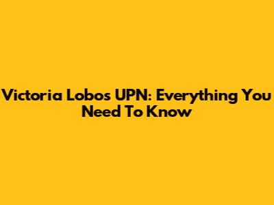 Victoria Lobos UPN: Everything You Need To Know