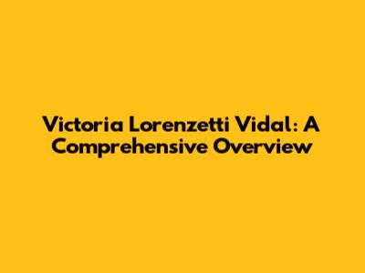 Victoria Lorenzetti Vidal: A Comprehensive Overview