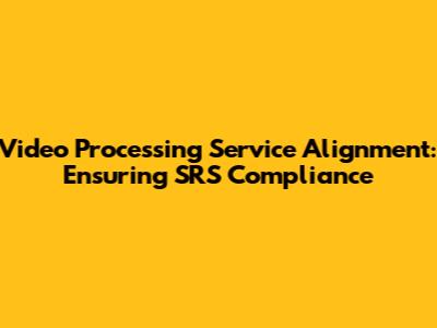 Video Processing Service Alignment: Ensuring SRS Compliance