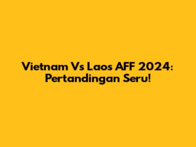 Vietnam Vs Laos AFF 2024: Pertandingan Seru!