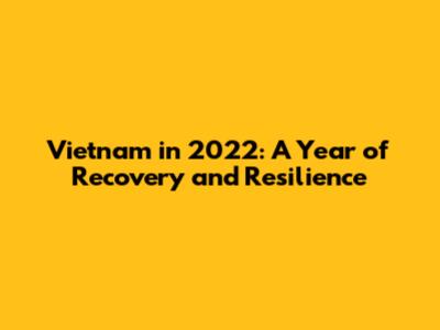 Vietnam in 2022: A Year of Recovery and Resilience