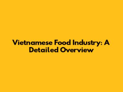 Vietnamese Food Industry: A Detailed Overview