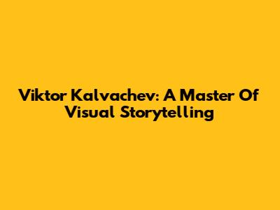 Viktor Kalvachev: A Master Of Visual Storytelling