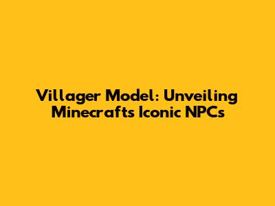 Villager Model: Unveiling Minecraft's Iconic NPCs
