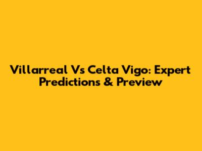 Villarreal Vs Celta Vigo: Expert Predictions & Preview