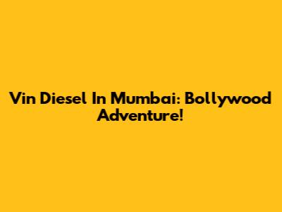 Vin Diesel In Mumbai: Bollywood Adventure!