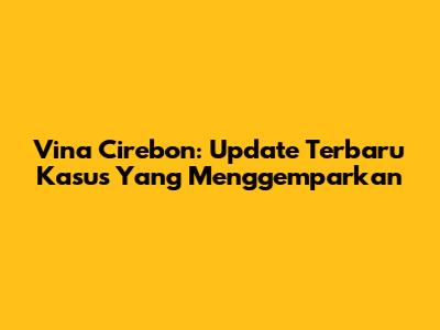 Vina Cirebon: Update Terbaru Kasus Yang Menggemparkan