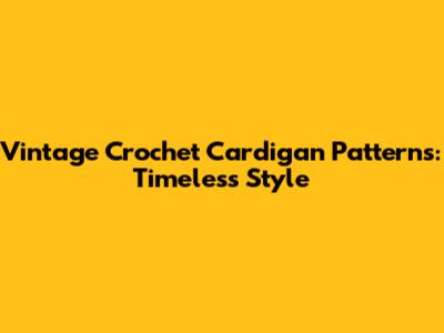 Vintage Crochet Cardigan Patterns: Timeless Style