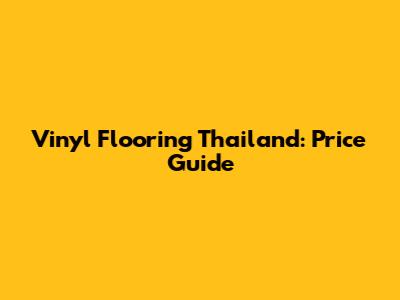 Vinyl Flooring Thailand: Price Guide