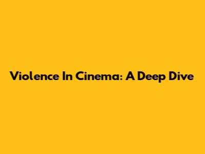 Violence In Cinema: A Deep Dive