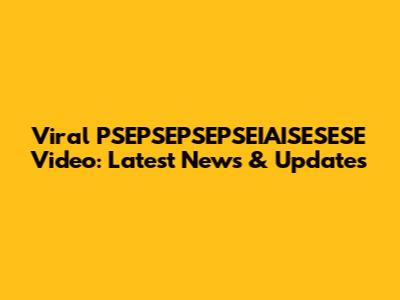 Viral PSEPSEPSEPSEIAISESESE Video: Latest News & Updates