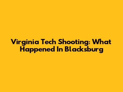 Virginia Tech Shooting: What Happened In Blacksburg