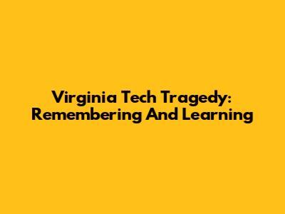 Virginia Tech Tragedy: Remembering And Learning