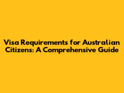 Visa Requirements for Australian Citizens: A Comprehensive Guide
